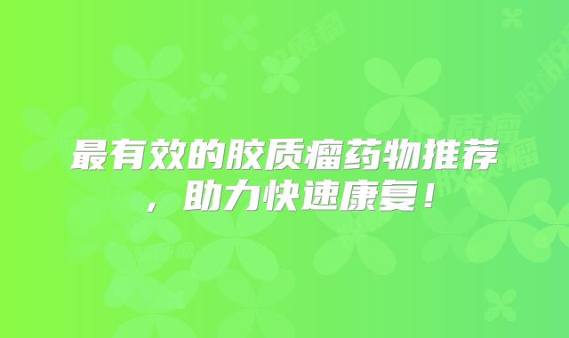最有效的胶质瘤药物推荐，助力快速康复！