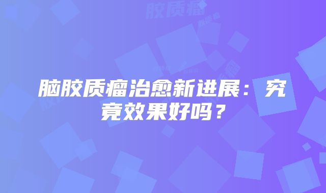 脑胶质瘤治愈新进展：究竟效果好吗？