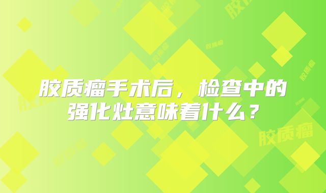 胶质瘤手术后，检查中的强化灶意味着什么？