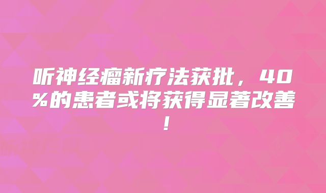 听神经瘤新疗法获批，40%的患者或将获得显著改善！