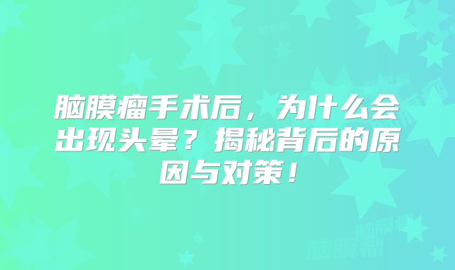 脑膜瘤手术后，为什么会出现头晕？揭秘背后的原因与对策！