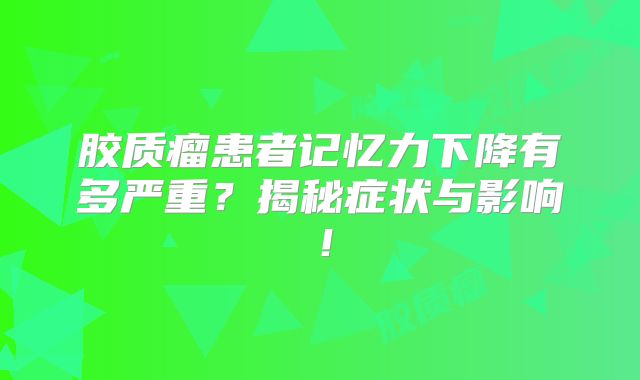 胶质瘤患者记忆力下降有多严重？揭秘症状与影响！