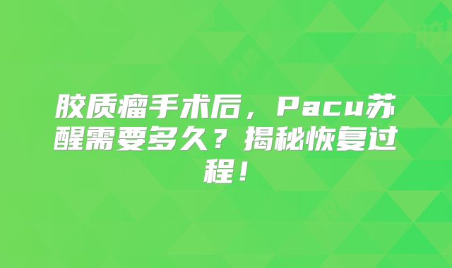 胶质瘤手术后，Pacu苏醒需要多久？揭秘恢复过程！