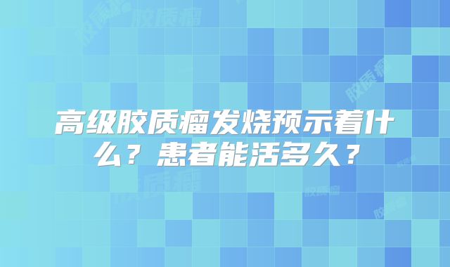 高级胶质瘤发烧预示着什么？患者能活多久？