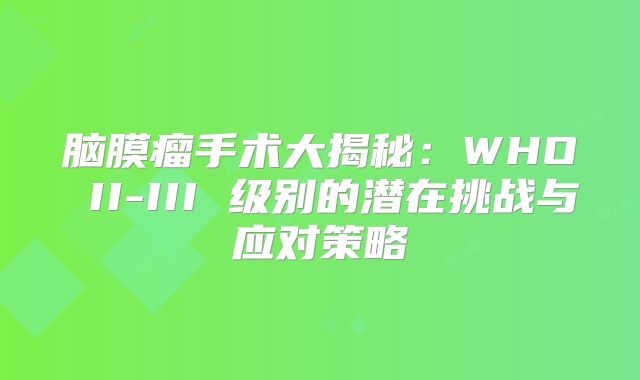 脑膜瘤手术大揭秘：WHO II-III 级别的潜在挑战与应对策略