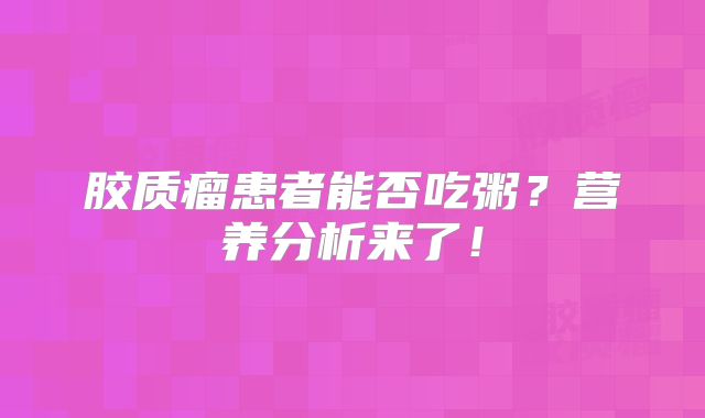 胶质瘤患者能否吃粥？营养分析来了！