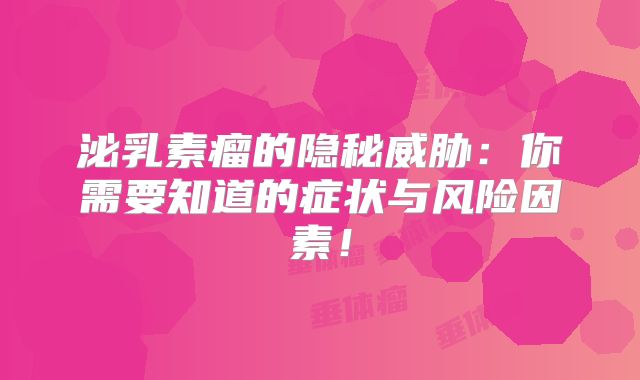泌乳素瘤的隐秘威胁：你需要知道的症状与风险因素！
