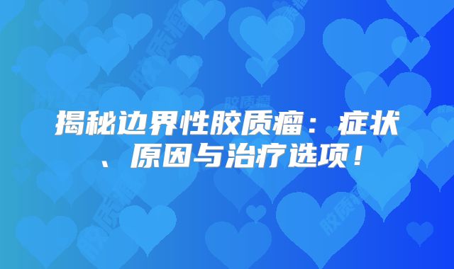 揭秘边界性胶质瘤：症状、原因与治疗选项！