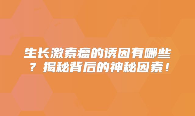 生长激素瘤的诱因有哪些？揭秘背后的神秘因素！