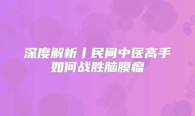 深度解析丨民间中医高手如何战胜脑膜瘤