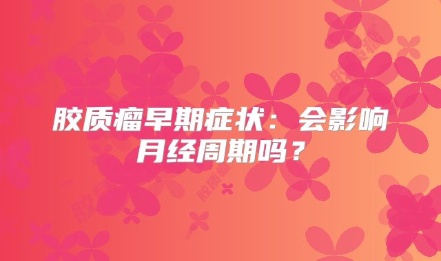 胶质瘤早期症状：会影响月经周期吗？