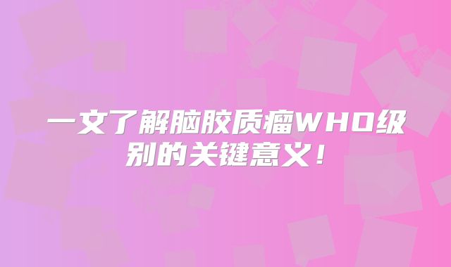一文了解脑胶质瘤WHO级别的关键意义！