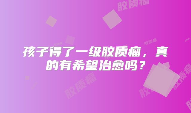 孩子得了一级胶质瘤，真的有希望治愈吗？