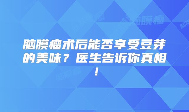 脑膜瘤术后能否享受豆芽的美味？医生告诉你真相！