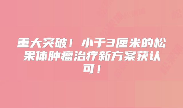 重大突破！小于3厘米的松果体肿瘤治疗新方案获认可！