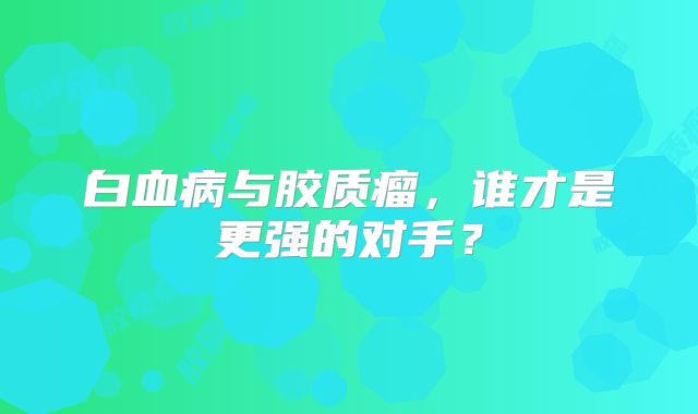 白血病与胶质瘤，谁才是更强的对手？