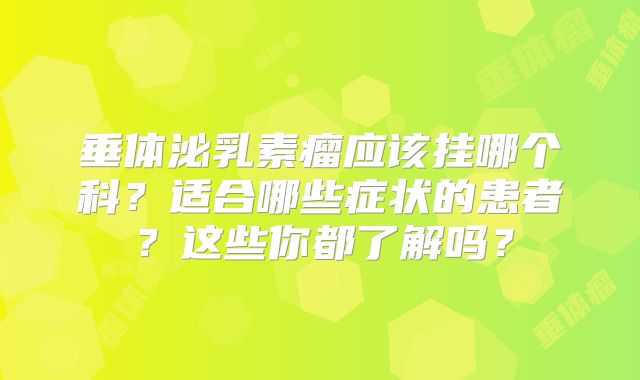垂体泌乳素瘤应该挂哪个科？适合哪些症状的患者？这些你都了解吗？