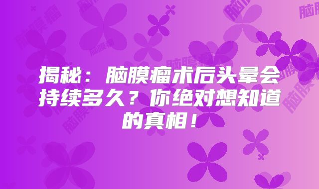 揭秘：脑膜瘤术后头晕会持续多久？你绝对想知道的真相！