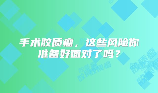 手术胶质瘤，这些风险你准备好面对了吗？