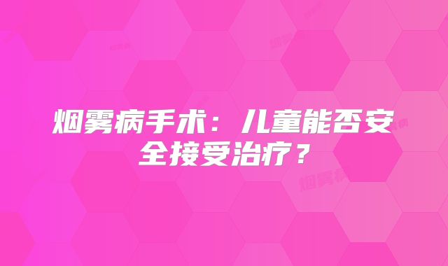 烟雾病手术：儿童能否安全接受治疗？