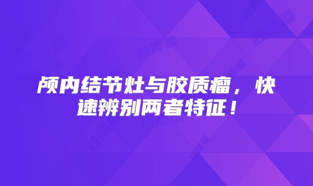 颅内结节灶与胶质瘤，快速辨别两者特征！