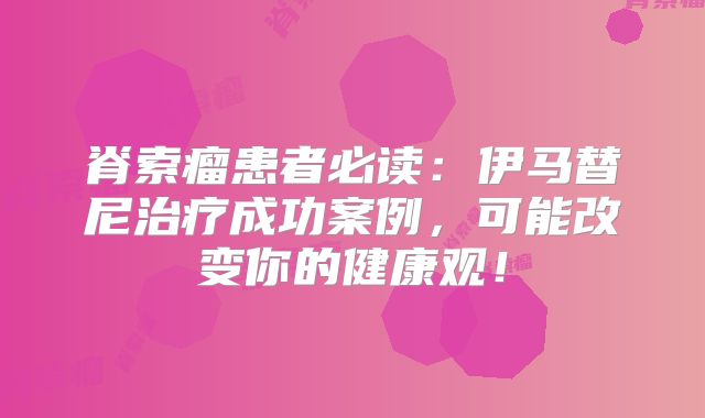 脊索瘤患者必读：伊马替尼治疗成功案例，可能改变你的健康观！