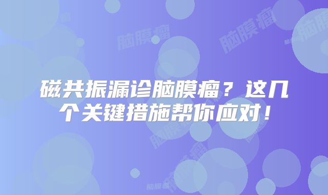 磁共振漏诊脑膜瘤？这几个关键措施帮你应对！