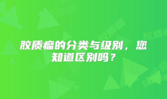 胶质瘤的分类与级别，您知道区别吗？