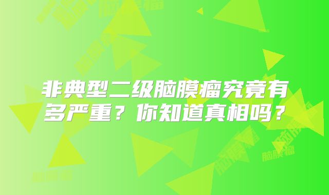 非典型二级脑膜瘤究竟有多严重？你知道真相吗？