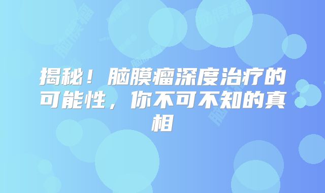 揭秘！脑膜瘤深度治疗的可能性，你不可不知的真相