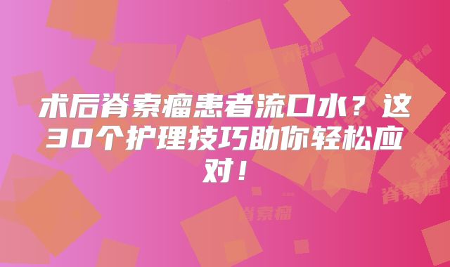 术后脊索瘤患者流口水？这30个护理技巧助你轻松应对！