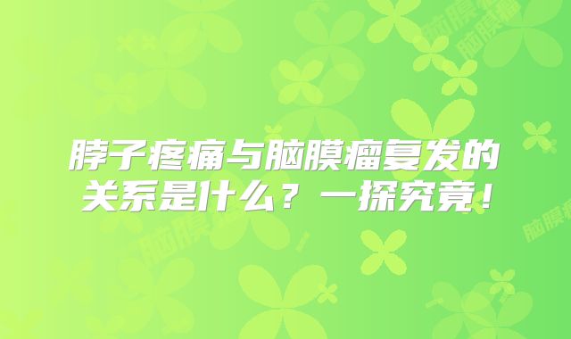脖子疼痛与脑膜瘤复发的关系是什么？一探究竟！