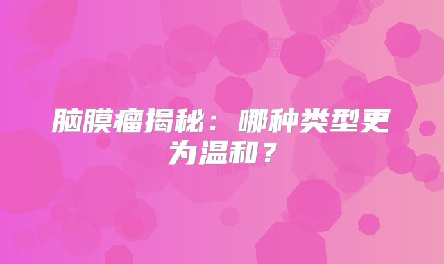 脑膜瘤揭秘：哪种类型更为温和？