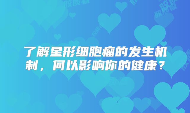 了解星形细胞瘤的发生机制，何以影响你的健康？