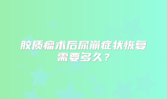 胶质瘤术后尿崩症状恢复需要多久？