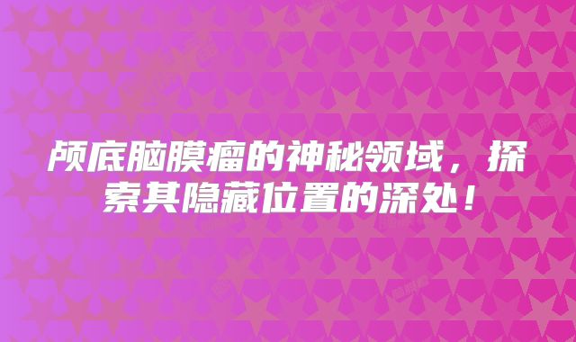 颅底脑膜瘤的神秘领域，探索其隐藏位置的深处！