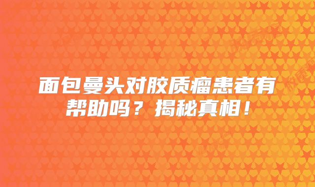 面包曼头对胶质瘤患者有帮助吗？揭秘真相！