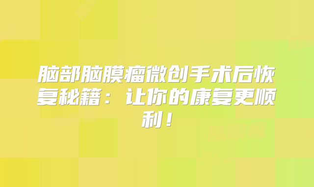 脑部脑膜瘤微创手术后恢复秘籍：让你的康复更顺利！