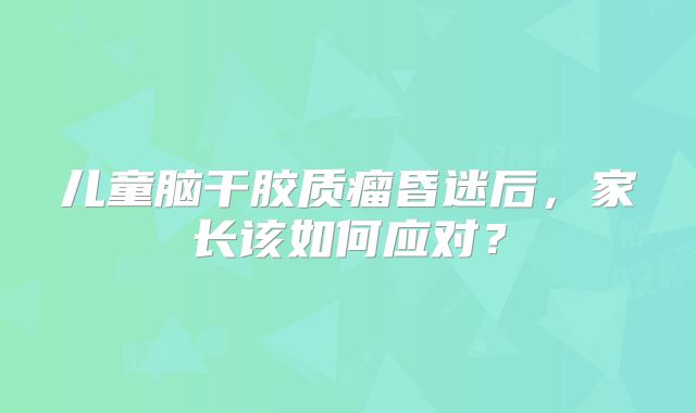 儿童脑干胶质瘤昏迷后，家长该如何应对？