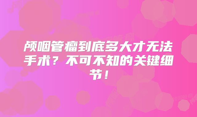 颅咽管瘤到底多大才无法手术？不可不知的关键细节！