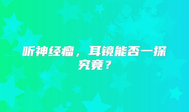 听神经瘤，耳镜能否一探究竟？