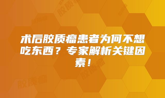 术后胶质瘤患者为何不想吃东西？专家解析关键因素！