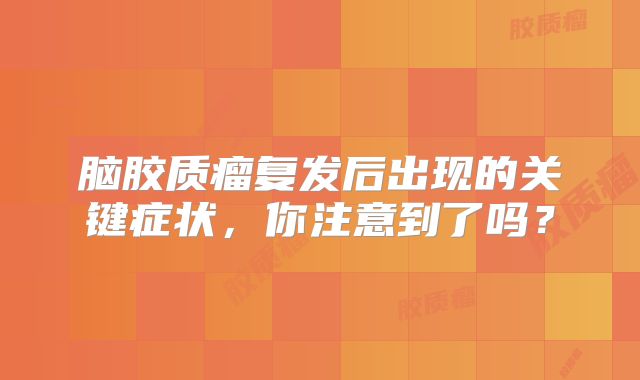 脑胶质瘤复发后出现的关键症状，你注意到了吗？