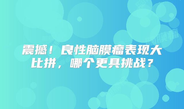 震撼！良性脑膜瘤表现大比拼，哪个更具挑战？