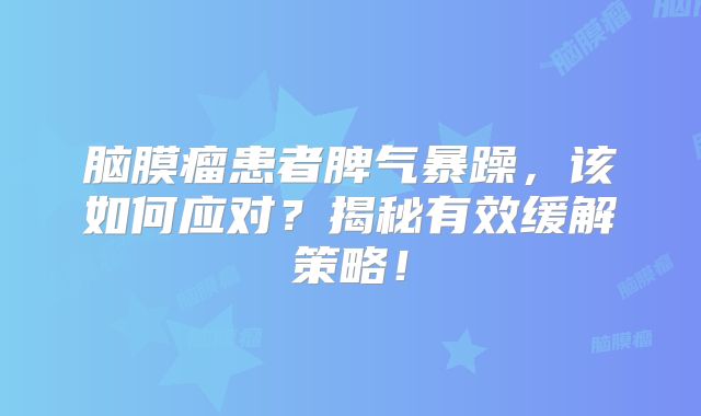 脑膜瘤患者脾气暴躁，该如何应对？揭秘有效缓解策略！