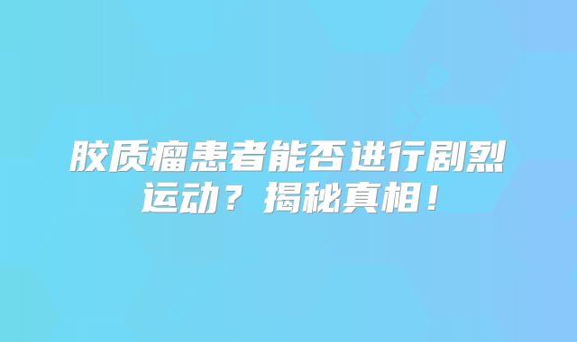 胶质瘤患者能否进行剧烈运动？揭秘真相！