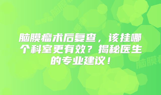 脑膜瘤术后复查，该挂哪个科室更有效？揭秘医生的专业建议！
