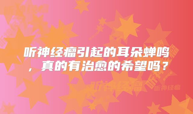 听神经瘤引起的耳朵蝉鸣，真的有治愈的希望吗？