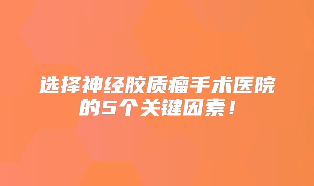 选择神经胶质瘤手术医院的5个关键因素！
