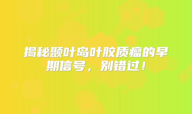 揭秘颞叶岛叶胶质瘤的早期信号，别错过！